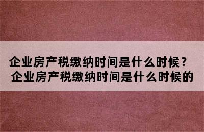 企业房产税缴纳时间是什么时候？ 企业房产税缴纳时间是什么时候的